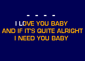 I LOVE YOU BABY
AND IF ITS QUITE ALRIGHT
I NEED YOU BABY