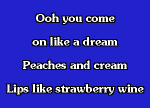 Ooh you come
on like a dream
Peaches and cream

Lips like strawberry wine