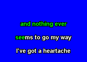 and nothing ever

seems to go my way

We got a heartache