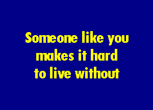 Someone like you

makes it hard
to live without