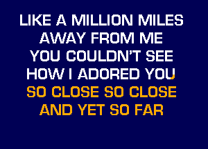 LIKE A MILLION MILES
AWAY FROM ME
YOU COULDN'T SEE
HOW I ADORED YOU
SO CLOSE SO CLOSE
AND YET SO FAR