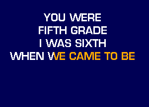 YOU WERE
FIFTH GRADE
I WAS SIXTH
WHEN WE CAME TO BE