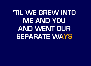 'TIL WE GREW INTO
ME AND YOU
AND WENT OUR

SEPARATE WAYS