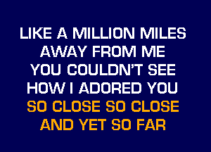 LIKE A MILLION MILES
AWAY FROM ME
YOU COULDN'T SEE
HOW I ADORED YOU
SO CLOSE SO CLOSE
AND YET SO FAR