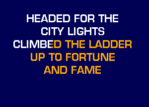 HEADED FOR THE
CITY LIGHTS
CLIMBED THE LADDER
UP TO FORTUNE
AND FAME