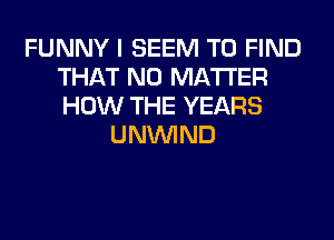 FUNNY I SEEM TO FIND
THAT NO MATTER
HOW THE YEARS

UNUVIND