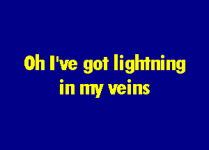 0h We got lightning

in my veins