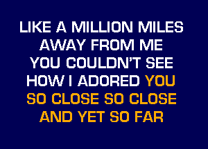 LIKE A MILLION MILES
AWAY FROM ME
YOU COULDN'T SEE
HOW I ADORED YOU
SO CLOSE SO CLOSE
AND YET SO FAR