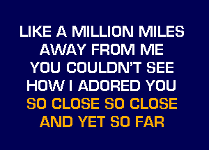 LIKE A MILLION MILES
AWAY FROM ME
YOU COULDN'T SEE
HOW I ADORED YOU
SO CLOSE SO CLOSE
AND YET SO FAR