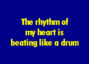 'il'he rhythm of
my heart is

beating like a drum
