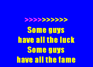 )
Some QIIHS

have all the luck
Some guys
have all the tame