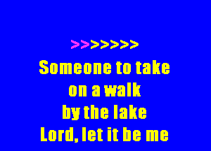 )))).)))
Someone to take

on awalh
hvthelake
lord.let it be me
