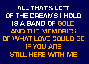 ALL THAT'S LEFT
OF THE DREAMS I HOLD
IS A BAND OF GOLD
AND THE MEMORIES
OF WHAT LOVE COULD BE
IF YOU ARE
STILL HERE WITH ME