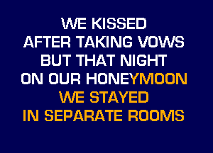WE KISSED
AFTER TAKING VOWS
BUT THAT NIGHT
ON OUR HONEYMOON
WE STAYED
IN SEPARATE ROOMS