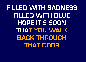 FILLED WITH SADNESS
FILLED WITH BLUE
HOPE ITS SOON
THAT YOU WALK
BACK THROUGH
THAT DOOR