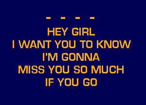 HEY GIRL
I WANT YOU TO KNOW

I'M GONNA
MISS YOU SO MUCH
IF YOU GO