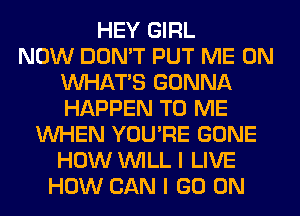 HEY GIRL
NOW DON'T PUT ME ON
WHATS GONNA
HAPPEN TO ME
WHEN YOU'RE GONE
HOW WILL I LIVE
HOW CAN I GO ON