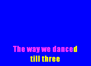 The wavm danced
till three