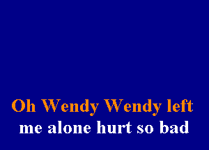 011 W endy W endy left
me alone hurt so bad