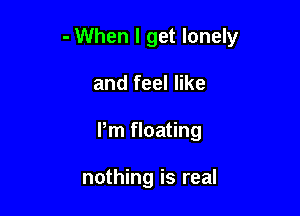 - When I get lonely

and feel like
Pm floating

nothing is real