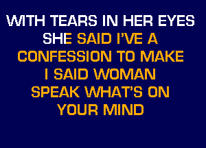 WITH TEARS IN HER EYES
SHE SAID I'VE A
CONFESSION TO MAKE
I SAID WOMAN
SPEAK WHATS ON
YOUR MIND