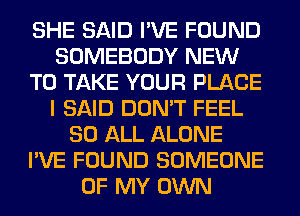 SHE SAID I'VE FOUND
SOMEBODY NEW
TO TAKE YOUR PLACE
I SAID DON'T FEEL
80 ALL ALONE
I'VE FOUND SOMEONE
OF MY OWN