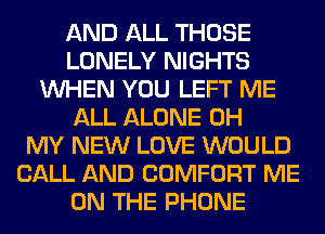 AND ALL THOSE
LONELY NIGHTS
WHEN YOU LEFT ME
ALL ALONE OH
MY NEW LOVE WOULD
CALL AND COMFORT ME
ON THE PHONE