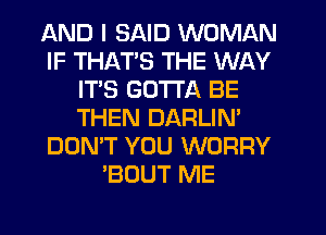 AND I SAID WOMAN
IF THATS THE WAY
ITS GOTTA BE
THEN DARLIN'
DON'T YOU WORRY
'BOUT ME