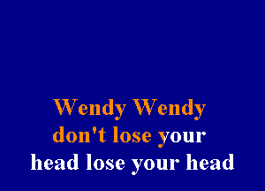 W endy W endy
don't lose your
head lose your head