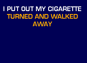 I PUT OUT MY CIGARETTE
TURNED AND WALKED
AWAY