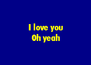 ll love you

Oh yeah