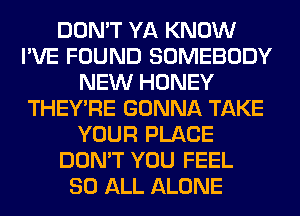 DON'T YA KNOW
I'VE FOUND SOMEBODY
NEW HONEY
THEY'RE GONNA TAKE
YOUR PLACE
DON'T YOU FEEL
80 ALL ALONE