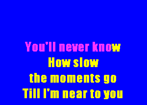 YOU' BUB? know

How slow
the moments 90
Till I'm nearto you