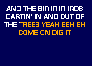 AND THE BlR-lR-lR-IRDS

DARTIN' IN AND OUT OF

THE TREES YEAH EEH EH
COME ON DIG IT