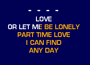 LOVE
0R LET ME BE LONELY
PART TIME LOVE
I CAN FIND
ANY DAY