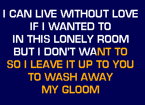 I CAN LIVE INITHOUT LOVE
IF I WANTED TO
IN THIS LONELY ROOM
BUT I DON'T WANT T0
80 I LEAVE IT UP TO YOU
TO WASH AWAY
MY GLOOM