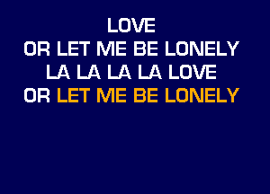 LOVE
0R LET ME BE LONELY
LA LA LA LA LOVE
0R LET ME BE LONELY