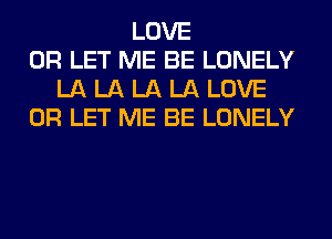 LOVE
0R LET ME BE LONELY
LA LA LA LA LOVE
0R LET ME BE LONELY