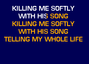 KILLING ME SOFTLY
WITH HIS SONG
KILLING ME SOFTLY
WITH HIS SONG
TELLING MY WHOLE LIFE