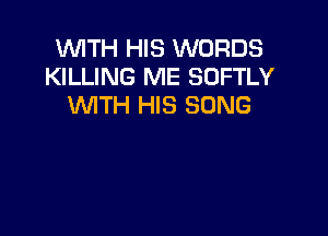 WITH HIS WORDS
KILLING ME SOFTLY
WITH HIS SONG