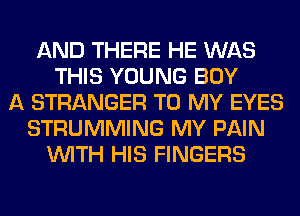 AND THERE HE WAS
THIS YOUNG BUY
A STRANGER TO MY EYES
STRUMMING MY PAIN
WITH HIS FINGERS