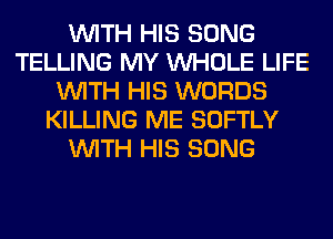 WITH HIS SONG
TELLING MY WHOLE LIFE
WITH HIS WORDS
KILLING ME SOFTLY
WITH HIS SONG