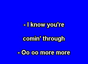 - I know you're

comin' through

- 00 00 more more