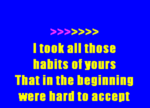 2'2'2'2'2'2'2'

Itoon all those
habits oinours
That in the beginning
were hard to accent