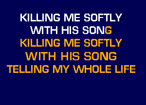 KILLING ME SOFTLY
WITH HIS SONG
KILLING ME SOFTLY
WITH HIS SONG
TELLING MY WHOLE LIFE