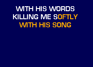 WITH HIS WORDS
KILLING ME SOFTLY
WTH HIS SONG