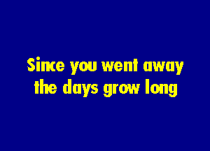 Since you wen! away

the days grow long