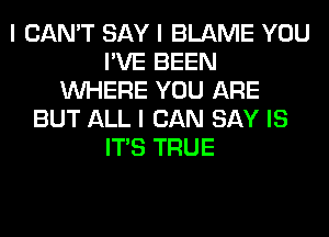 I CAN'T SAY I BLAME YOU
I'VE BEEN
INHERE YOU ARE
BUT ALL I CAN SAY IS
ITIS TRUE