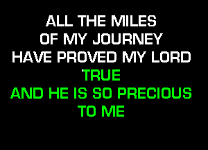 ALL THE MILES
OF MY JOURNEY
HAVE PROVED MY LORD
TRUE
AND HE IS SO PRECIOUS
TO ME