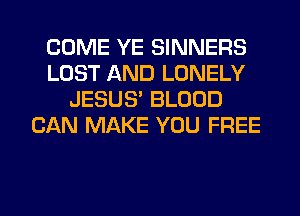 COME YE SINNERS
LOST AND LONELY
JESUS' BLOOD
CAN MAKE YOU FREE
